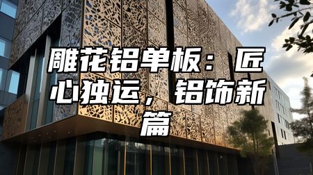 雕花铝单板：匠心独运，铝饰新篇