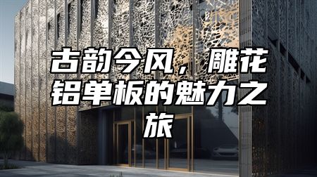 古韵今风，雕花铝单板的魅力之旅