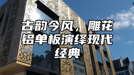 古韵今风，雕花铝单板演绎现代经典