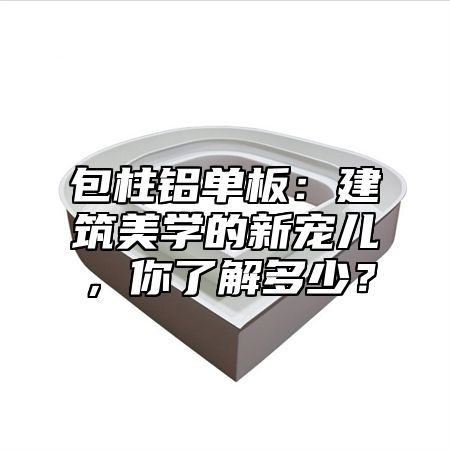 包柱铝单板：建筑美学的新宠儿，你了解多少？