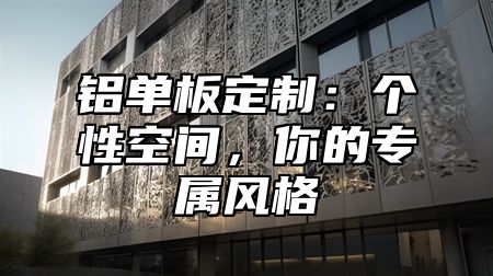 铝单板定制：个性空间，你的专属风格