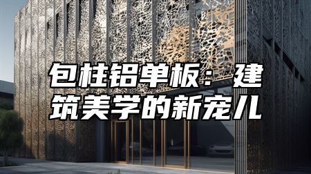 包柱铝单板：建筑美学的新宠儿