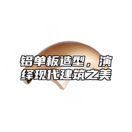 铝单板造型，演绎现代建筑之美