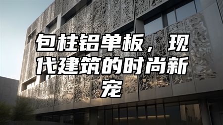 包柱铝单板，现代建筑的时尚新宠
