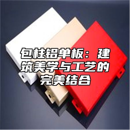 包柱铝单板：建筑美学与工艺的完美结合