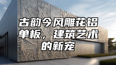 古韵今风雕花铝单板，建筑艺术的新宠