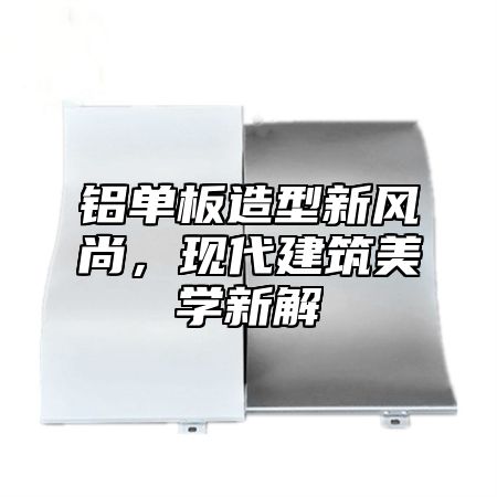 铝单板造型新风尚，现代建筑美学新解