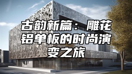 古韵新篇：雕花铝单板的时尚演变之旅