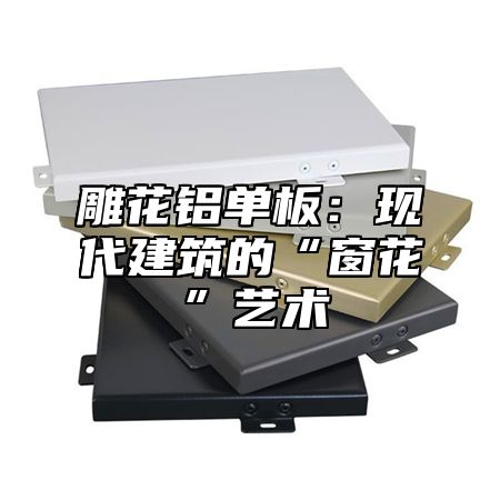 雕花铝单板：现代建筑的“窗花”艺术
