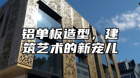 铝单板造型，建筑艺术的新宠儿