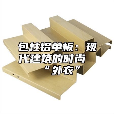 包柱铝单板：现代建筑的时尚“外衣”