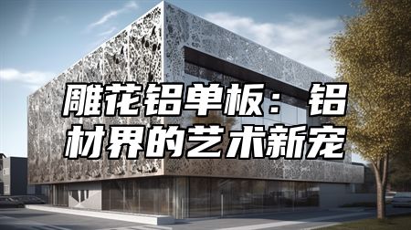 雕花铝单板：铝材界的艺术新宠