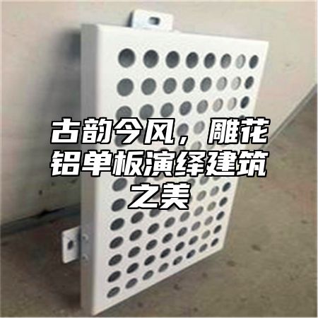 古韵今风，雕花铝单板演绎建筑之美