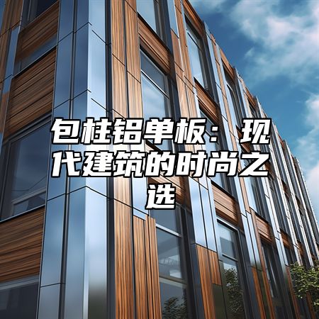包柱铝单板：现代建筑的时尚之选