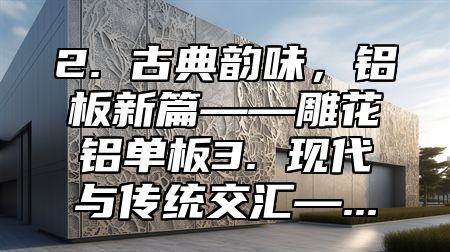2. 古典韵味，铝板新篇——雕花铝单板3. 现代与传统交汇—...