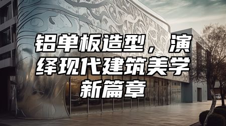铝单板造型，演绎现代建筑美学新篇章