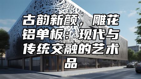 古韵新颜，雕花铝单板：现代与传统交融的艺术品
