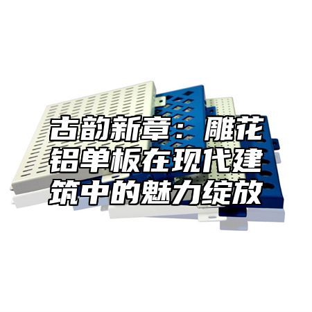 古韵新章：雕花铝单板在现代建筑中的魅力绽放