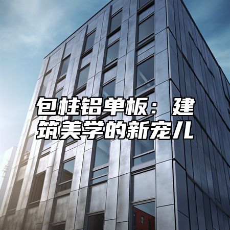 包柱铝单板：建筑美学的新宠儿